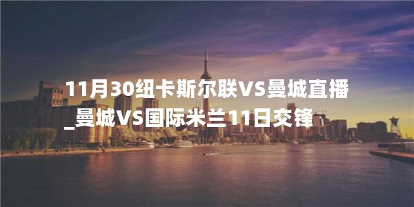 11月30纽卡斯尔联VS曼城直播_曼城VS国际米兰11日交锋