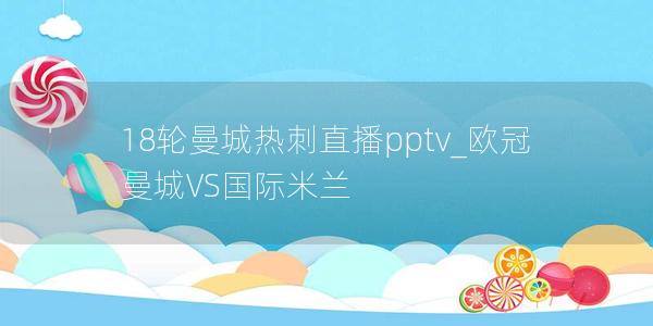 18轮曼城热刺直播pptv_欧冠曼城VS国际米兰