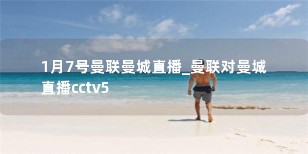 1月7号曼联曼城直播_曼联对曼城直播cctv5