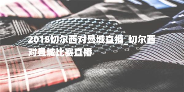 2018切尔西对曼城直播_切尔西对曼城比赛直播