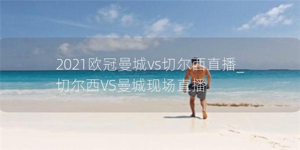 2021欧冠曼城vs切尔西直播_切尔西VS曼城现场直播