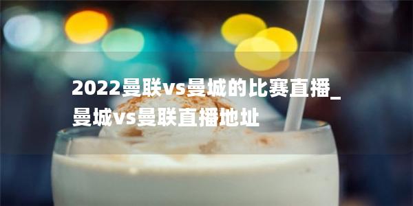 2022曼联vs曼城的比赛直播_曼城vs曼联直播地址