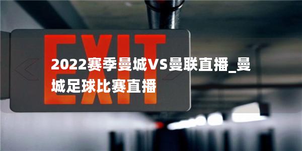 2022赛季曼城VS曼联直播_曼城足球比赛直播