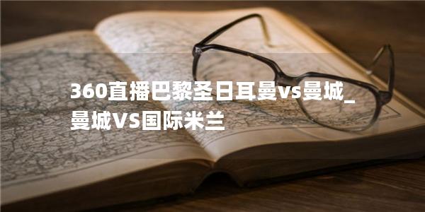 360直播巴黎圣日耳曼vs曼城_曼城VS国际米兰