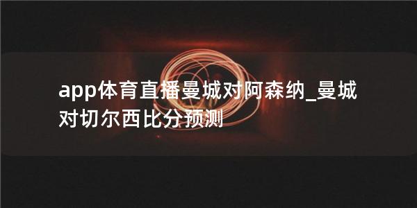 app体育直播曼城对阿森纳_曼城对切尔西比分预测