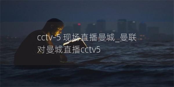 cctv-5 现场直播曼城_曼联对曼城直播cctv5