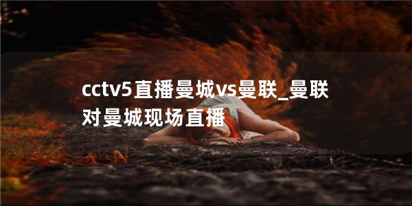 cctv5直播曼城vs曼联_曼联对曼城现场直播