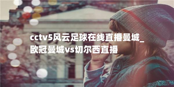 cctv5风云足球在线直播曼城_欧冠曼城vs切尔西直播