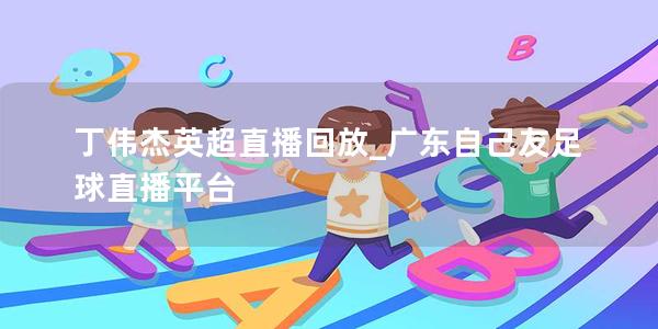 丁伟杰英超直播回放_广东自己友足球直播平台