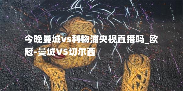 今晚曼城vs利物浦央视直播吗_欧冠-曼城VS切尔西