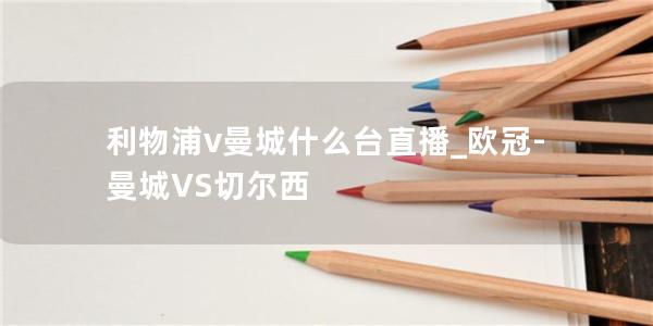 利物浦v曼城什么台直播_欧冠-曼城VS切尔西