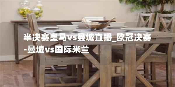 半决赛皇马vs曼城直播_欧冠决赛-曼城vs国际米兰