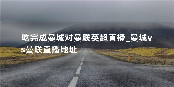 吃完成曼城对曼联英超直播_曼城vs曼联直播地址