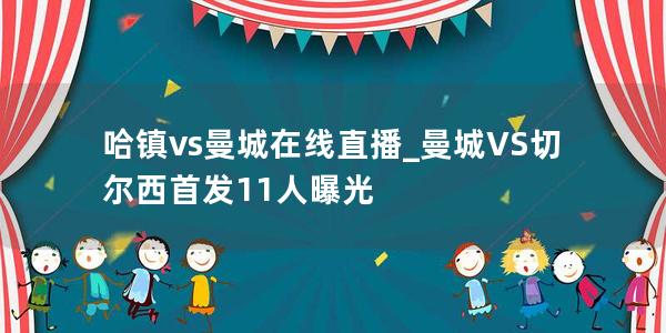 哈镇vs曼城在线直播_曼城VS切尔西首发11人曝光