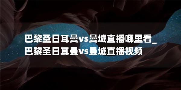 巴黎圣日耳曼vs曼城直播哪里看_巴黎圣日耳曼vs曼城直播视频