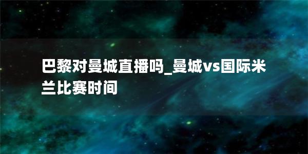 巴黎对曼城直播吗_曼城vs国际米兰比赛时间