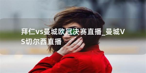 拜仁vs曼城欧冠决赛直播_曼城VS切尔西直播