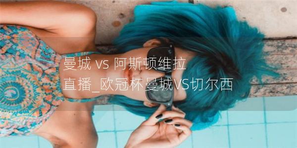 曼城 vs 阿斯顿维拉 直播_欧冠杯曼城VS切尔西