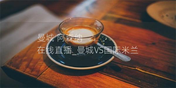 曼城 阿森纳 在线直播_曼城VS国际米兰