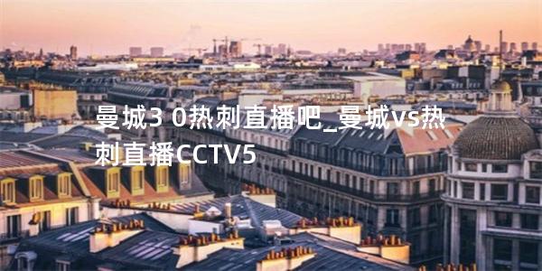 曼城3 0热刺直播吧_曼城vs热刺直播CCTV5