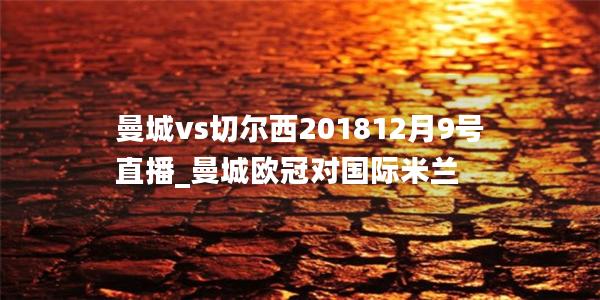 曼城vs切尔西201812月9号直播_曼城欧冠对国际米兰