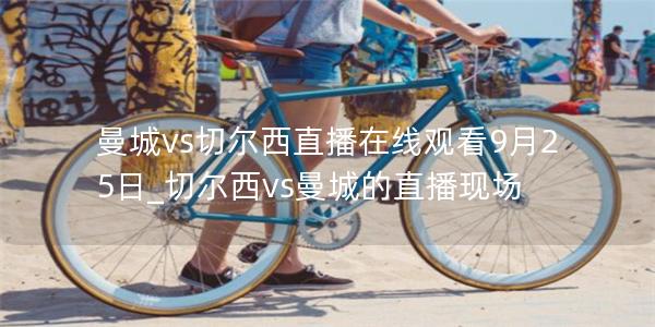 曼城vs切尔西直播在线观看9月25日_切尔西vs曼城的直播现场