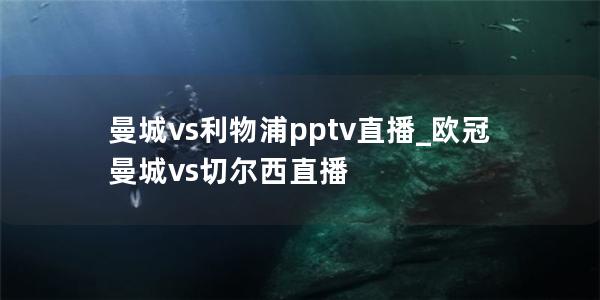 曼城vs利物浦pptv直播_欧冠曼城vs切尔西直播