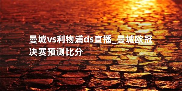 曼城vs利物浦ds直播_曼城欧冠决赛预测比分