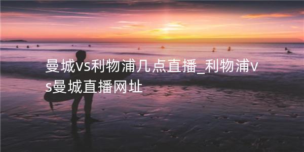 曼城vs利物浦几点直播_利物浦vs曼城直播网址