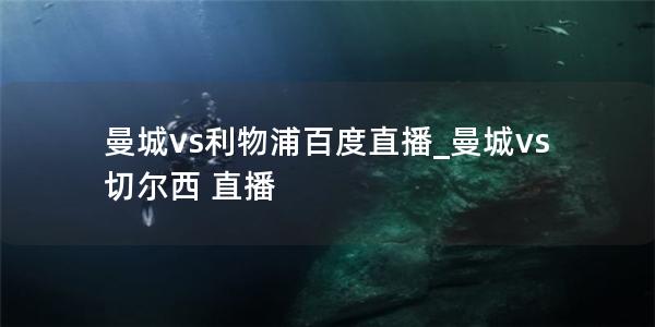 曼城vs利物浦百度直播_曼城vs切尔西 直播