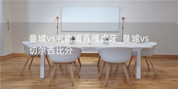 曼城vs利物浦直播虎牙_曼城vs切尔西比分