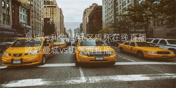 曼城vs利物浦社区盾杯在线直播_欧冠曼城vs切尔西直播