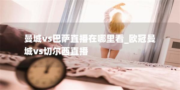 曼城vs巴萨直播在哪里看_欧冠曼城vs切尔西直播