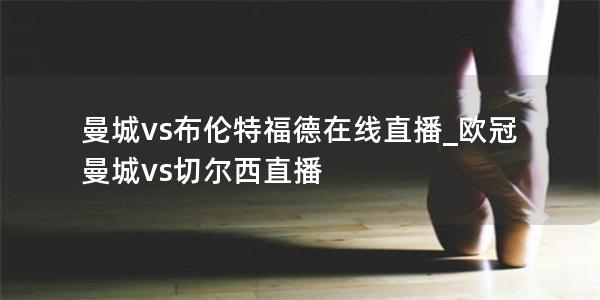 曼城vs布伦特福德在线直播_欧冠曼城vs切尔西直播