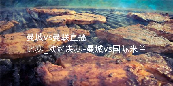 曼城vs曼联直播 比赛_欧冠决赛-曼城vs国际米兰