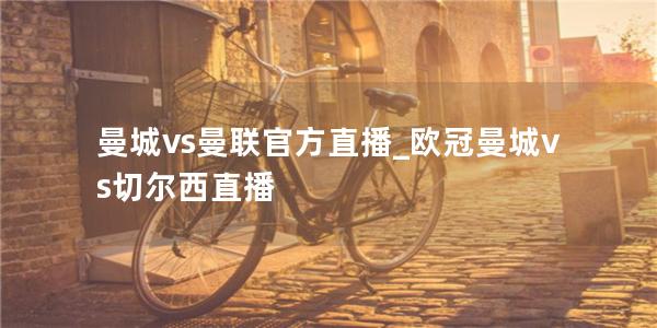 曼城vs曼联官方直播_欧冠曼城vs切尔西直播