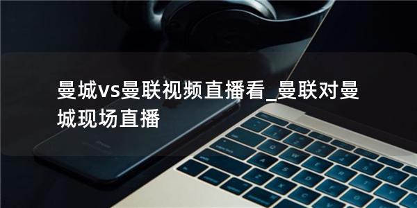 曼城vs曼联视频直播看_曼联对曼城现场直播