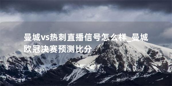 曼城vs热刺直播信号怎么样_曼城欧冠决赛预测比分