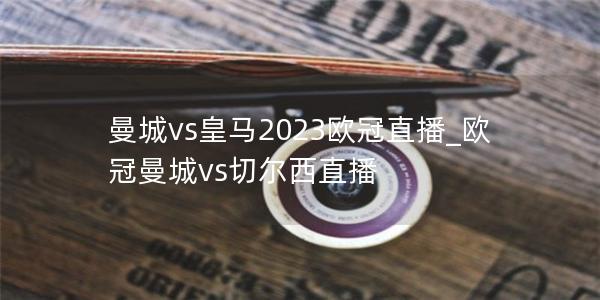 曼城vs皇马2023欧冠直播_欧冠曼城vs切尔西直播