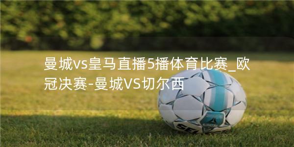 曼城vs皇马直播5播体育比赛_欧冠决赛-曼城VS切尔西