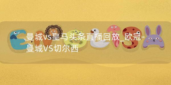 曼城vs皇马头条直播回放_欧冠-曼城VS切尔西