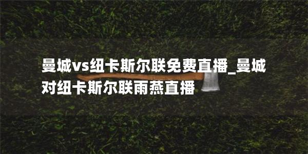 曼城vs纽卡斯尔联免费直播_曼城对纽卡斯尔联雨燕直播