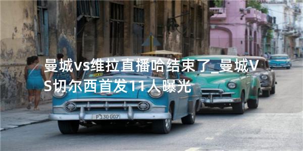 曼城vs维拉直播哈结束了_曼城VS切尔西首发11人曝光