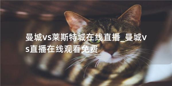 曼城vs莱斯特城在线直播_曼城vs直播在线观看免费