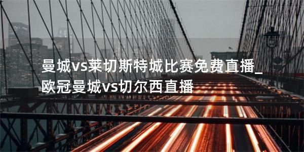 曼城vs莱切斯特城比赛免费直播_欧冠曼城vs切尔西直播