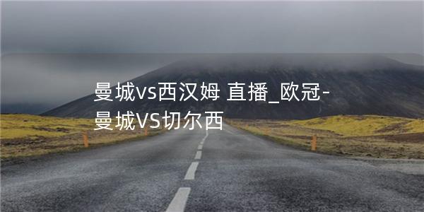 曼城vs西汉姆 直播_欧冠-曼城VS切尔西