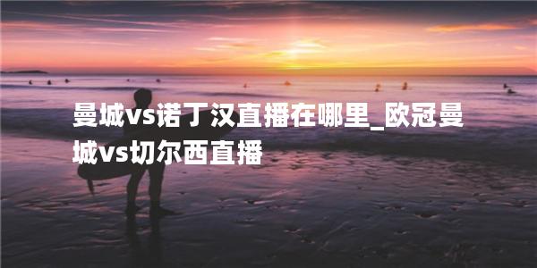 曼城vs诺丁汉直播在哪里_欧冠曼城vs切尔西直播