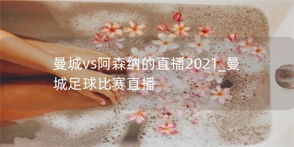 曼城vs阿森纳的直播2021_曼城足球比赛直播