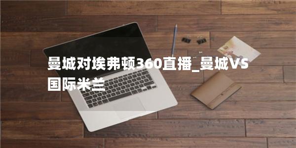 曼城对埃弗顿360直播_曼城VS国际米兰