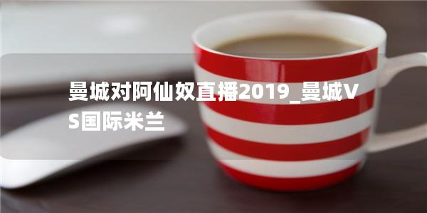 曼城对阿仙奴直播2019_曼城VS国际米兰